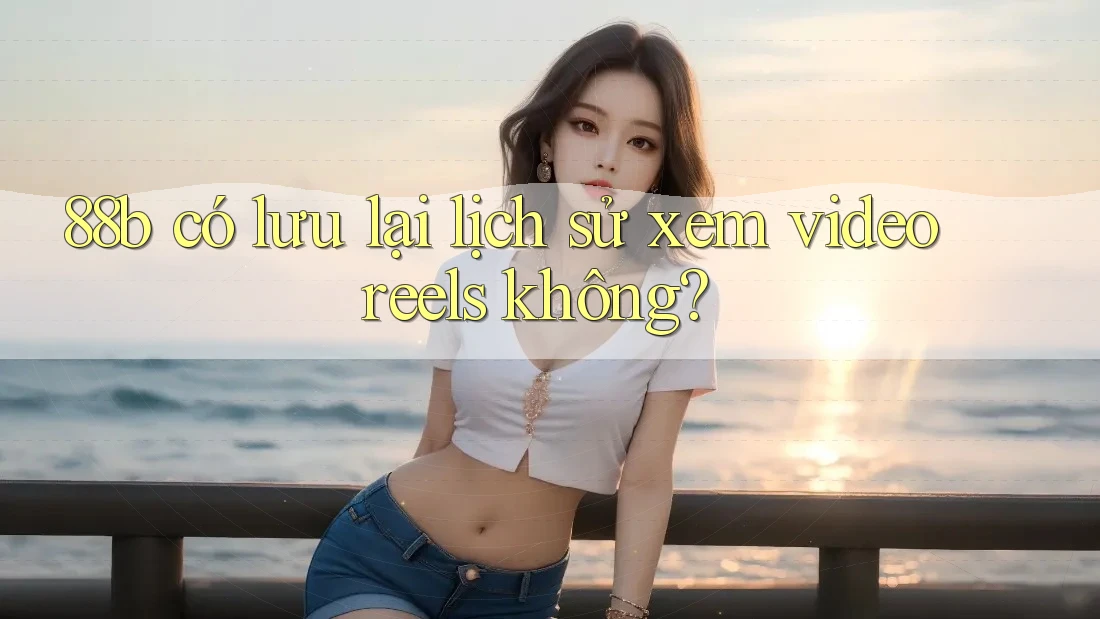 88b có lưu lại lịch sử xem video reels không?