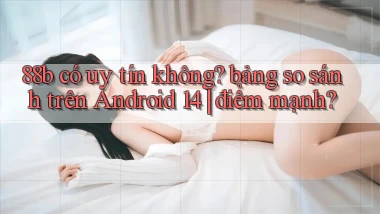 88b có uy tín không bảng so sánh trên Android 14 điểm mạnh
