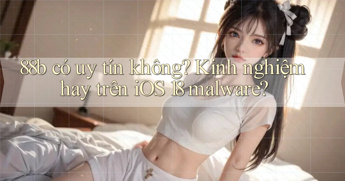 88b có uy tín không kinh nghiệm hay trên iOS 18 malware