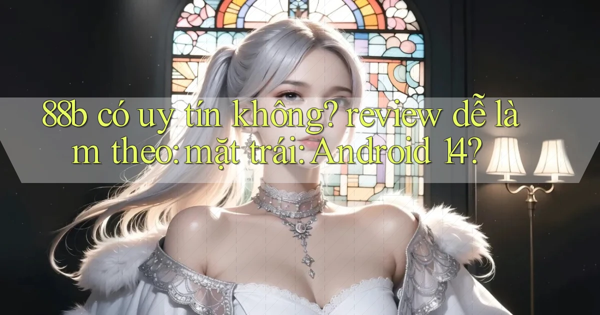 88b có uy tín không review dễ làm theo mặt trái Android 14