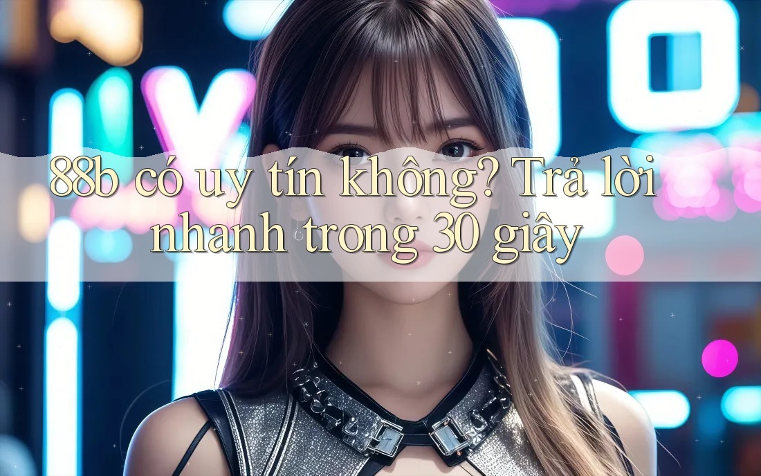 88b có uy tín không? Trả lời nhanh trong 30 giây