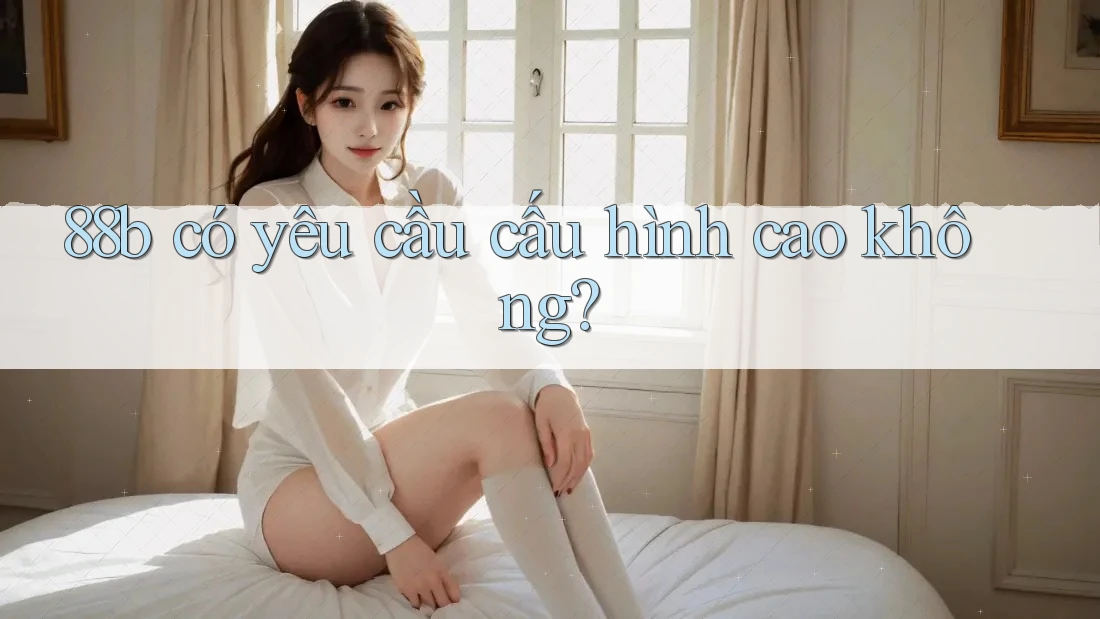 88b có yêu cầu cấu hình cao không?