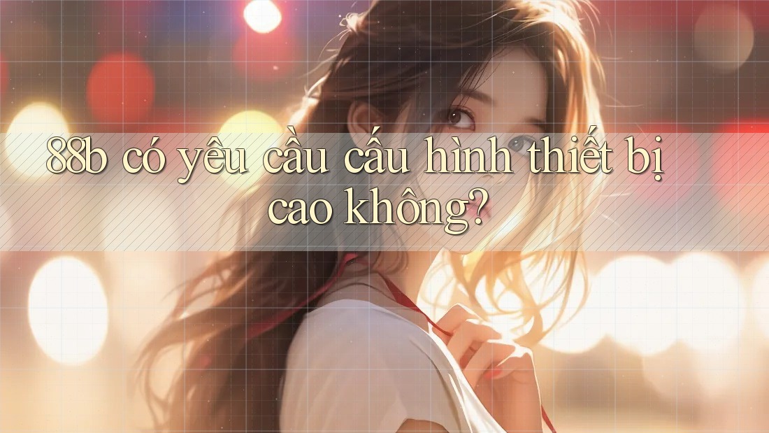 88b có yêu cầu cấu hình thiết bị cao không?