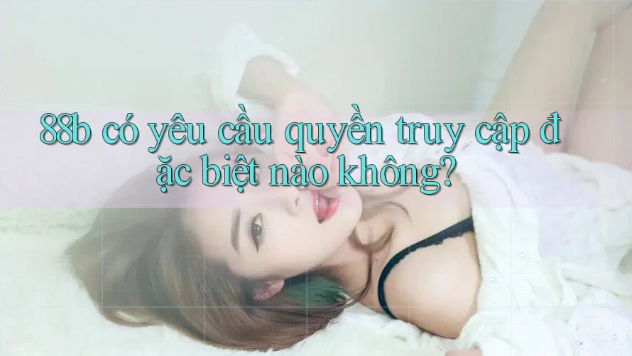 88b có yêu cầu quyền truy cập đặc biệt nào không?