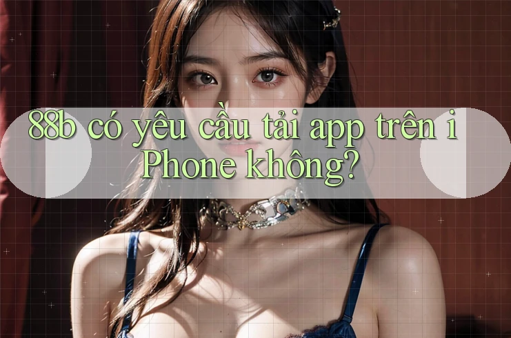 88b có yêu cầu tải app trên iPhone không? 88b có yêu cầu tải app trên iPhone không?