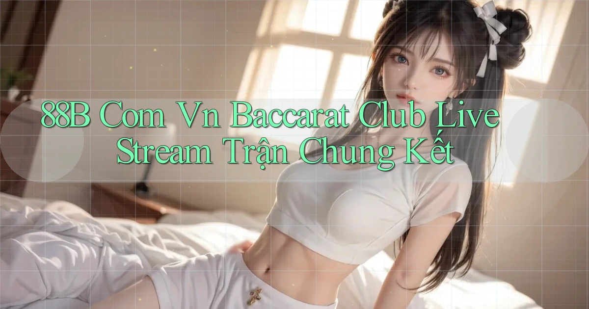 88b com vn baccarat club live stream trận chung kết