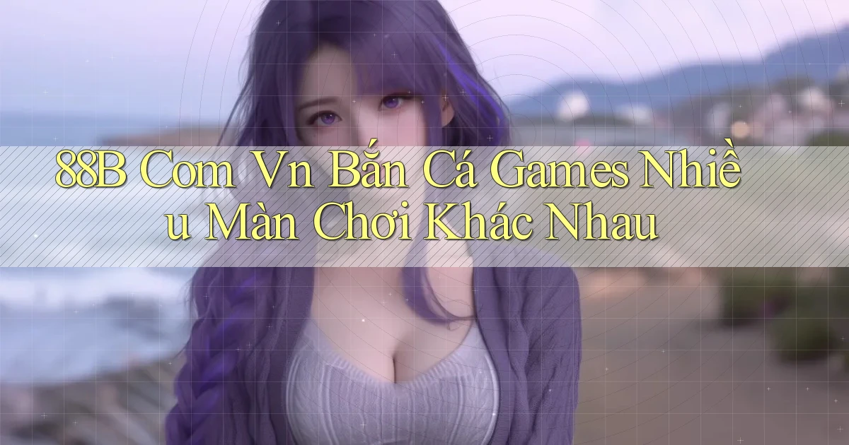88b com vn bắn cá games nhiều màn chơi khác nhau