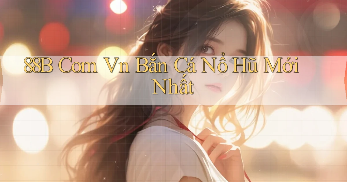 88b com vn bắn cá nổ hũ mới nhất