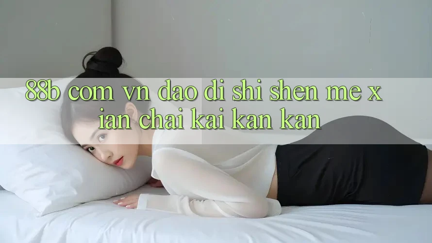 “88b com vn”到底是什么？先拆开看看