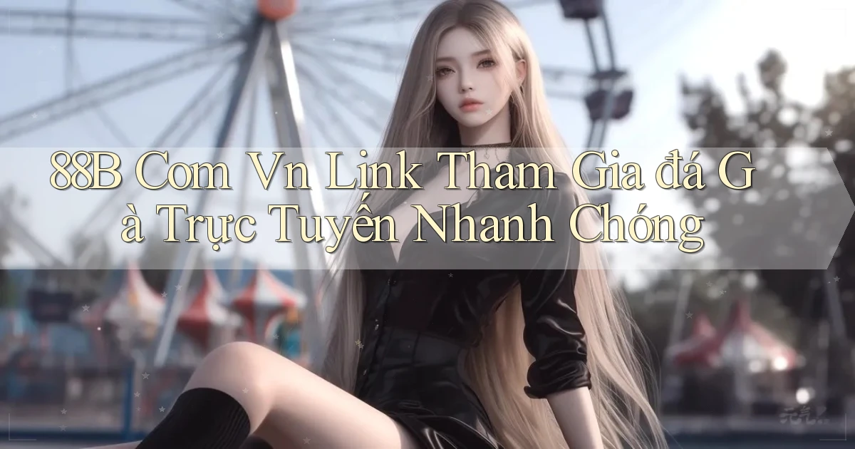 88b com vn link tham gia đá gà trực tuyến nhanh chóng