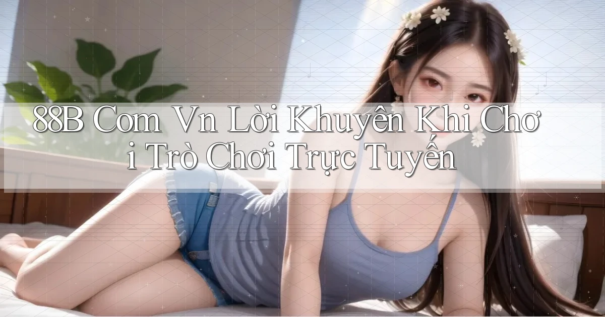 88b com vn Lời khuyên khi chơi trò chơi trực tuyến