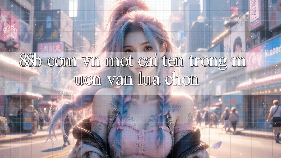 “88b com vn” – Một Cái Tên Trong Muôn Vàn Lựa Chọn