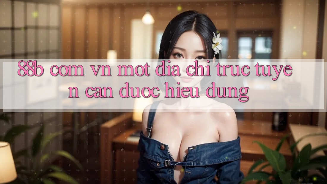“88b com vn” – Một địa chỉ trực tuyến cần được hiểu đúng