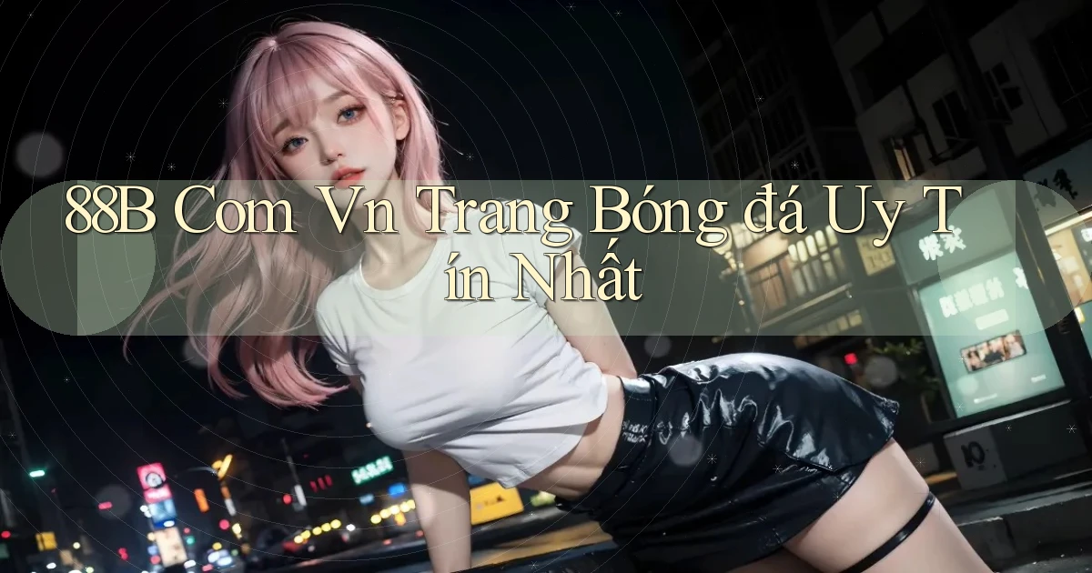 88b com vn trang bóng đá uy tín nhất