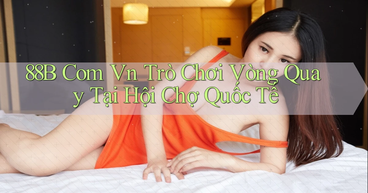 88b com vn trò chơi vòng quay tại hội chợ quốc tế