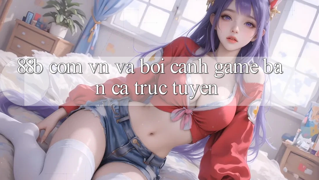 “88b com vn” và Bối Cảnh Game Bắn Cá Trực Tuyến