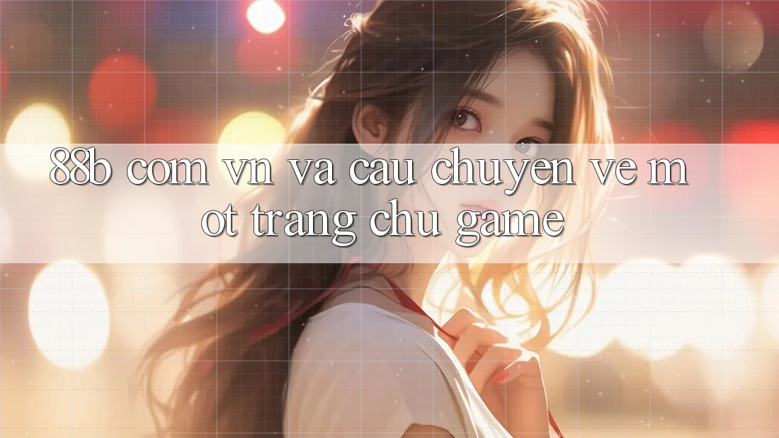 ‘88b com vn’ và câu chuyện về một trang chủ game