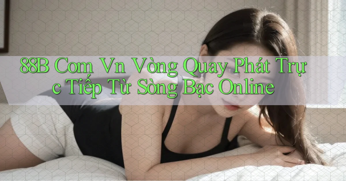 88b com vn vòng quay phát trực tiếp từ sòng bạc online