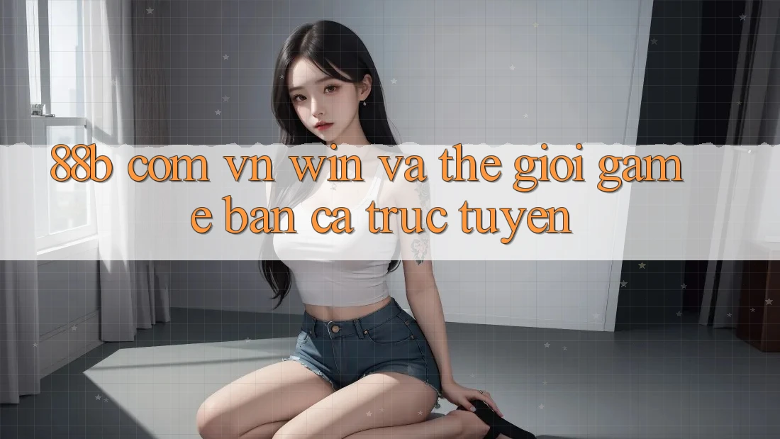 “88b com vn win” và Thế Giới Game Bắn Cá Trực Tuyến
