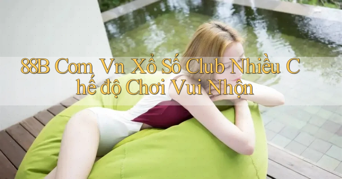 88b com vn xổ số club nhiều chế độ chơi vui nhộn