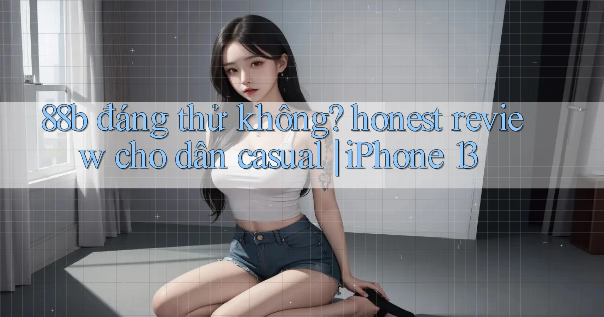 88b đáng thử không honest review cho dân casual iPhone 13