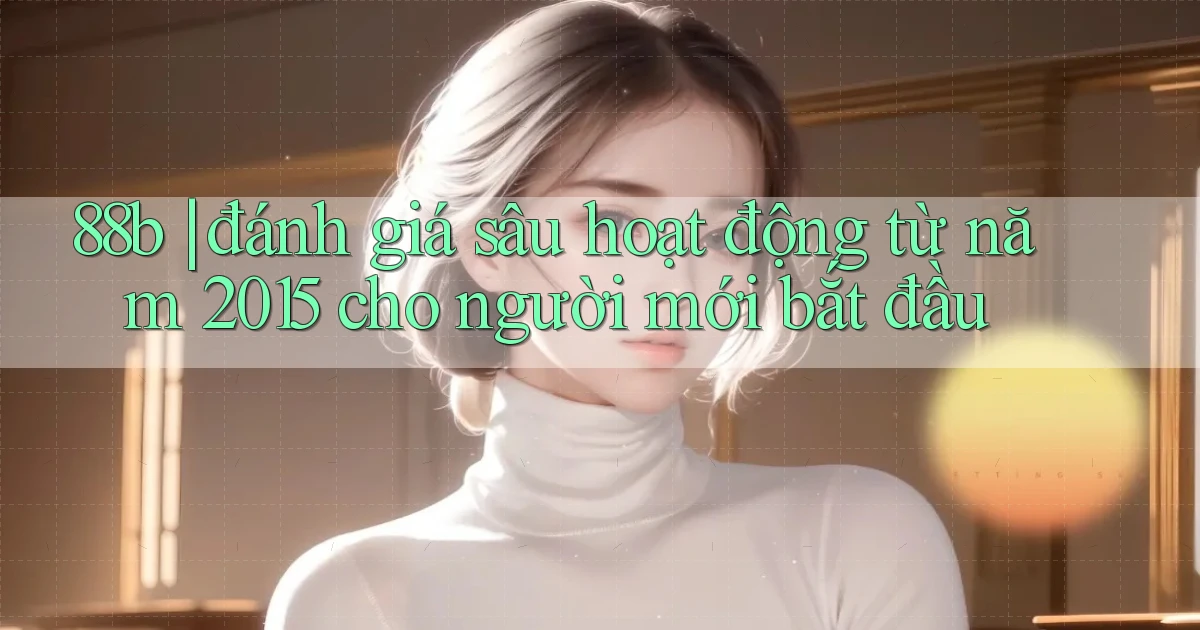 88b đánh giá sâu hoạt động từ năm 2015 cho người mới bắt đầu
