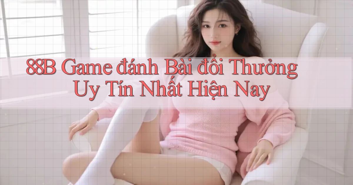 88b game đánh bài đổi thưởng uy tín nhất hiện nay