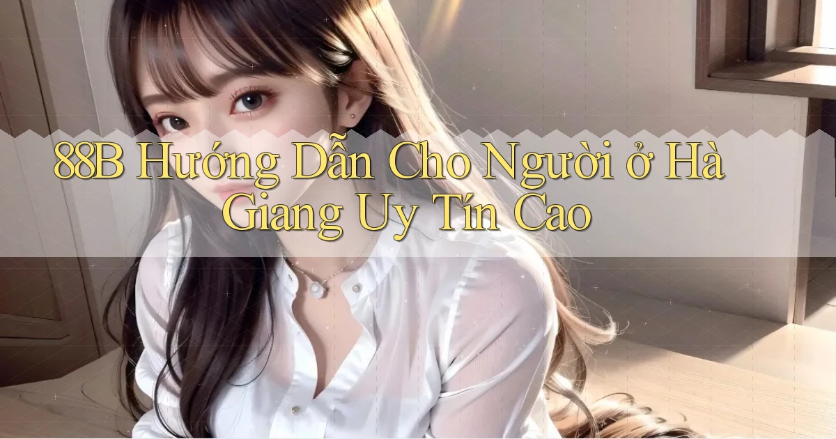 88b hướng dẫn cho người ở Hà Giang uy tín cao
