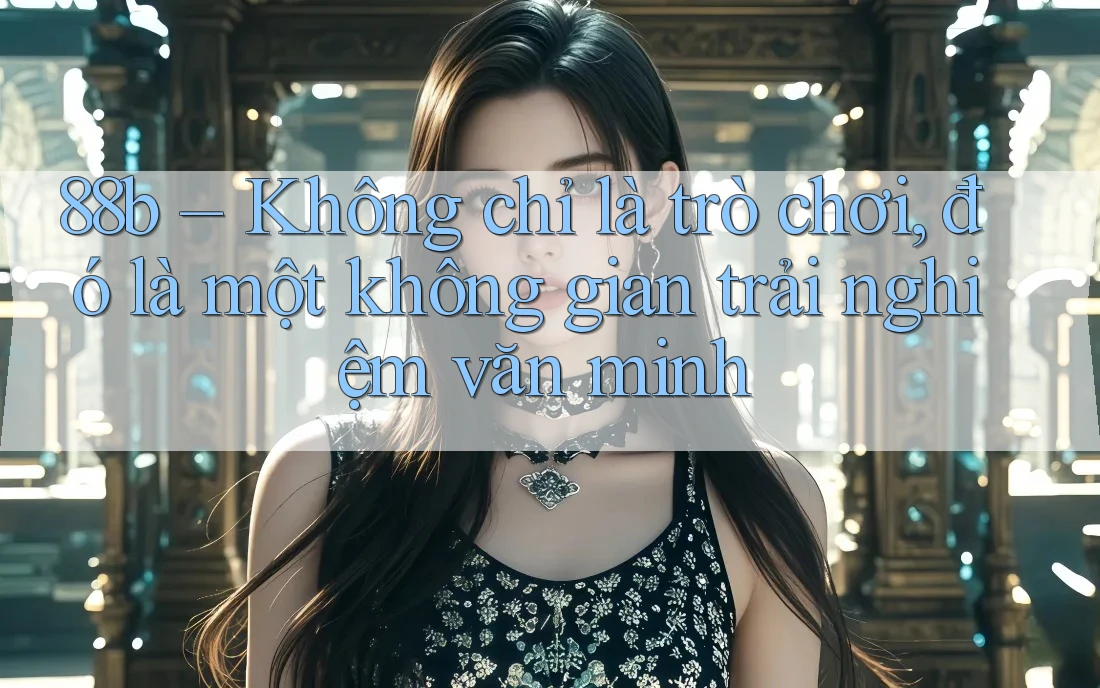 88b – Không chỉ là trò chơi, đó là một không gian trải nghiệm văn minh