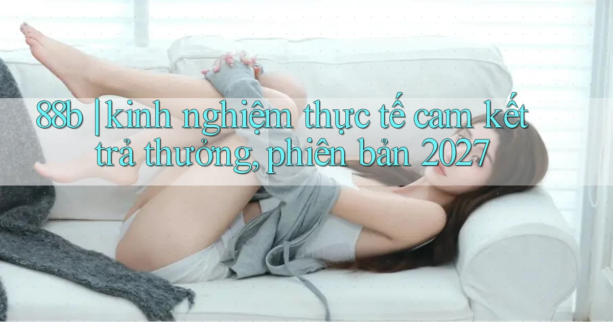 88b kinh nghiệm thực tế cam kết trả thưởng, phiên bản 2027