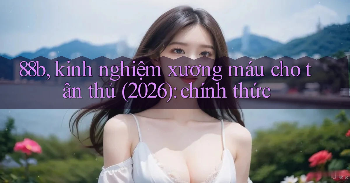 88b, kinh nghiệm xương máu cho tân thủ (2026) chính thức