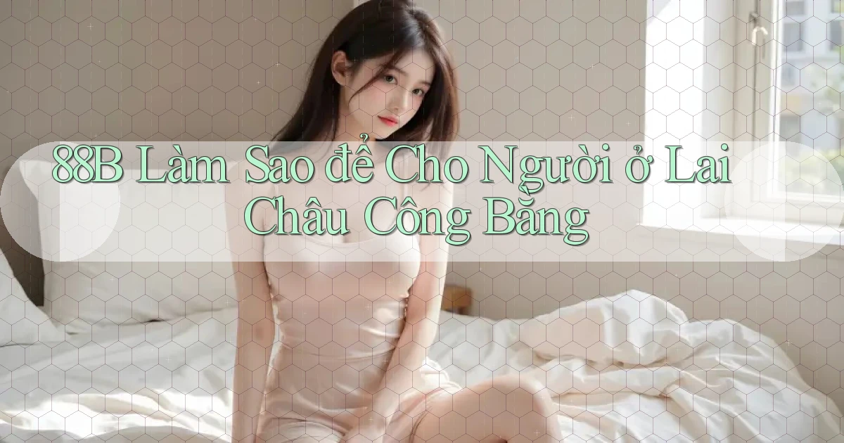 88b làm sao để cho người ở Lai Châu công bằng