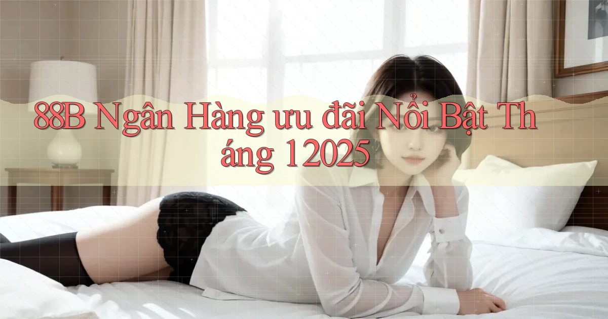 88b ngân hàng ưu đãi nổi bật tháng 1 2025