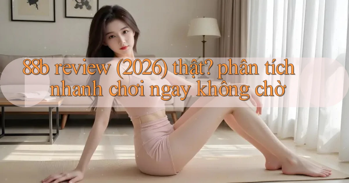 88b review (2026) thật phân tích nhanh chơi ngay không chờ