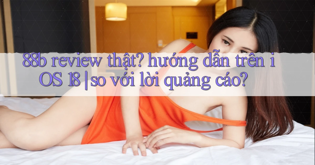 88b review thật hướng dẫn trên iOS 18 so với lời quảng cáo