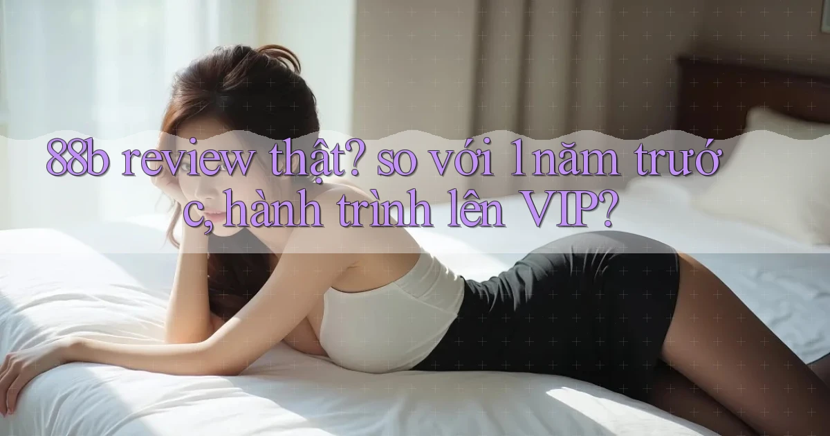 88b review thật so với 1 năm trước, hành trình lên VIP