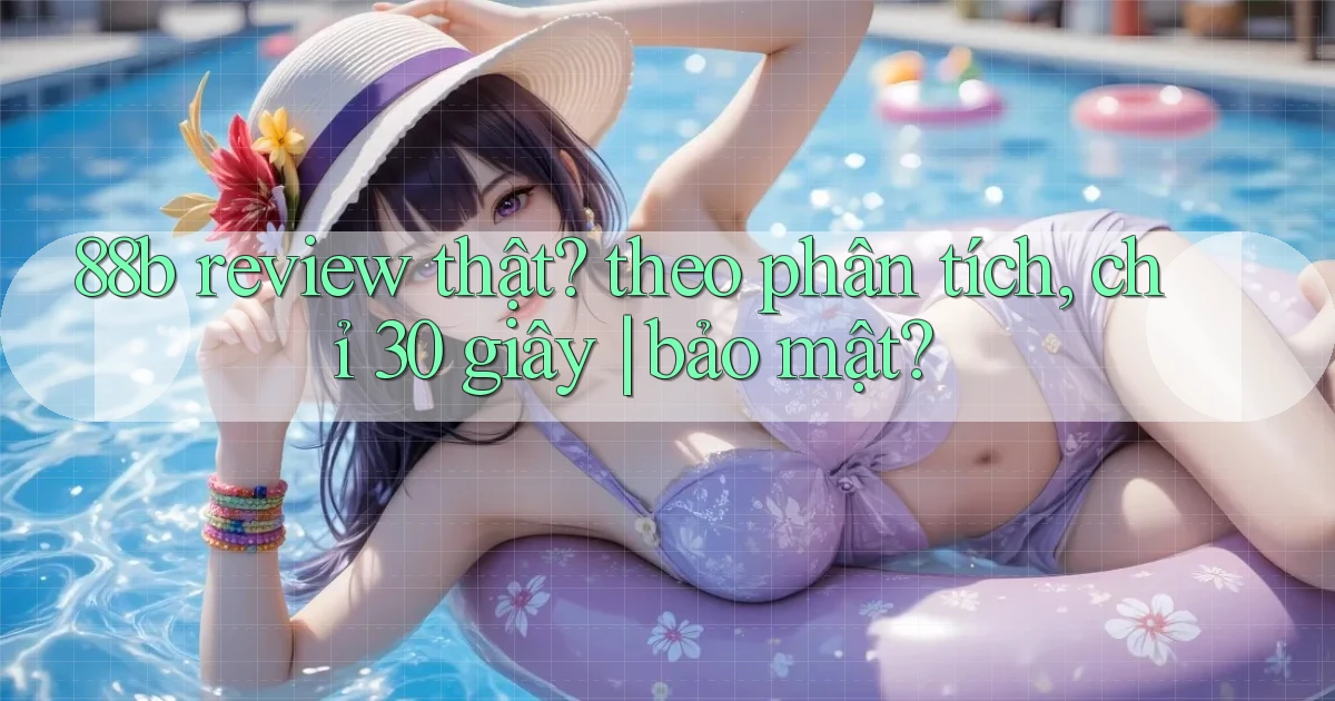 88b review thật theo phân tích, chỉ 30 giây bảo mật