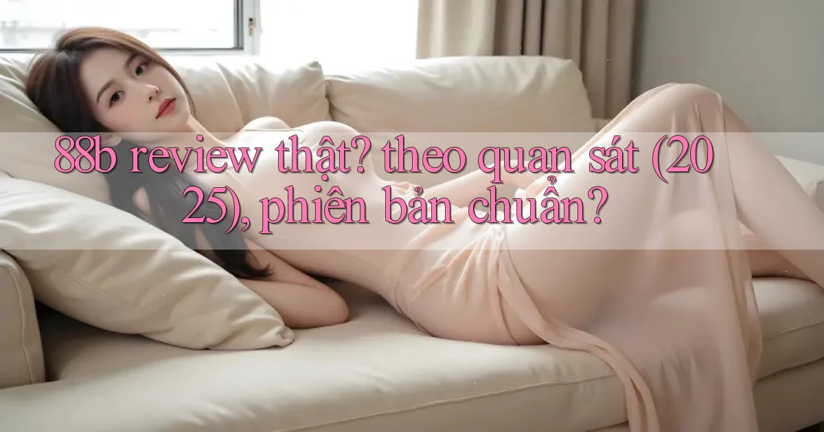 88b review thật theo quan sát (2025), phiên bản chuẩn