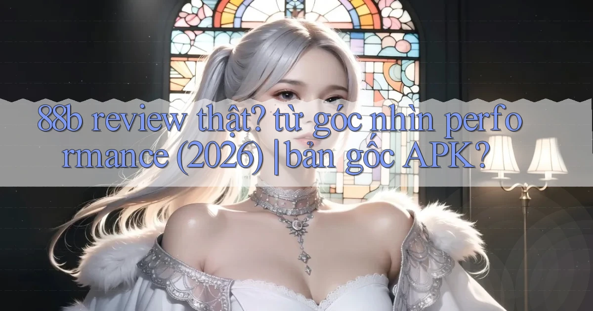 88b review thật từ góc nhìn performance (2026) bản gốc APK