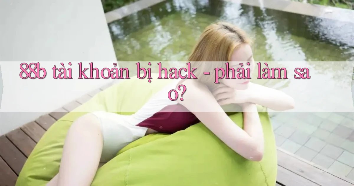 88b tài khoản bị hack   phải làm sao