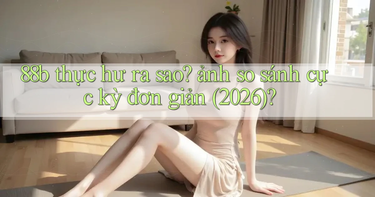 88b thực hư ra sao ảnh so sánh cực kỳ đơn giản (2026)
