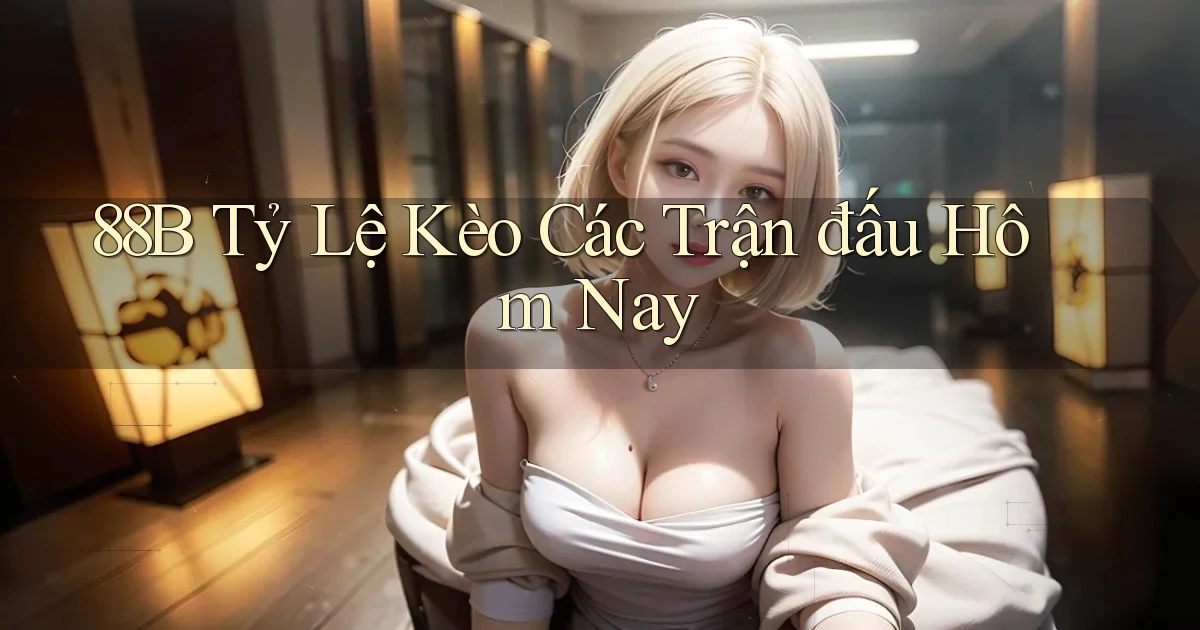 88b  tỷ lệ kèo các trận đấu hôm nay