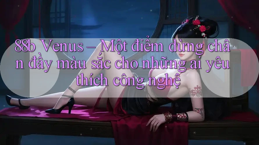 88b Venus – Một điểm dừng chân đầy màu sắc cho những ai yêu thích công nghệ