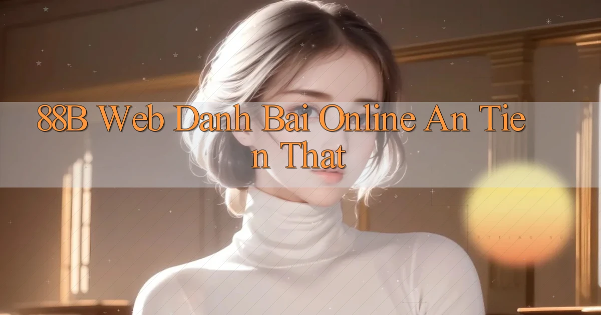 88b web danh bai online an tien that