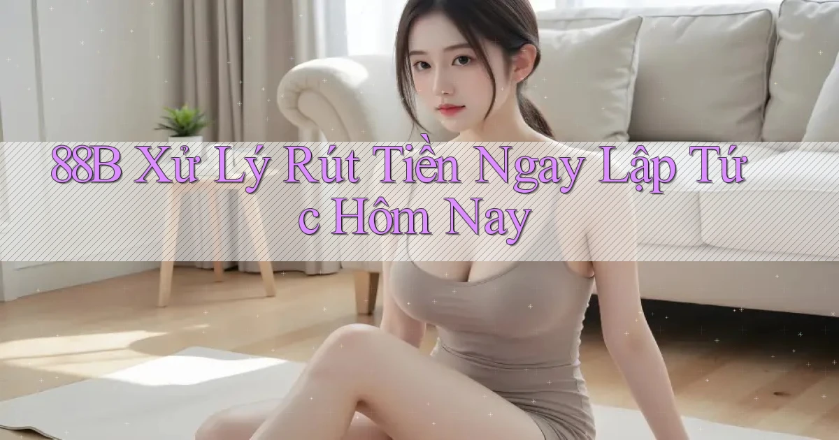 88b xử lý rút tiền ngay lập tức hôm nay