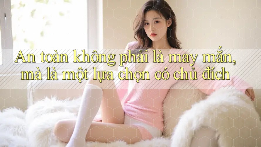 An toàn không phải là may mắn, mà là một lựa chọn có chủ đích