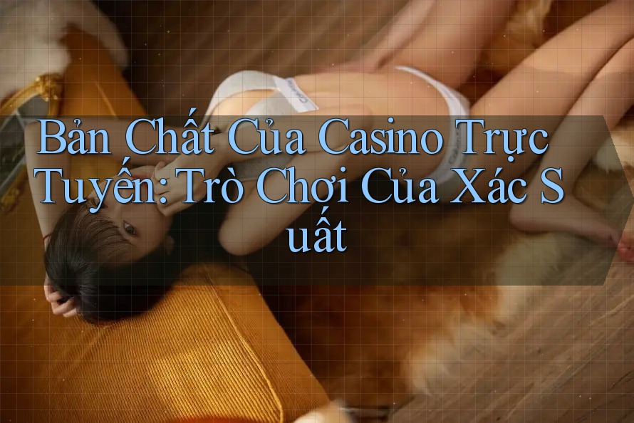 Bản Chất Của Casino Trực Tuyến: Trò Chơi Của Xác Suất