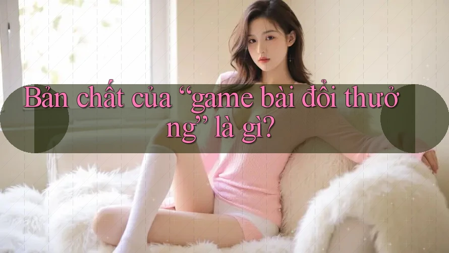 Bản chất của “game bài đổi thưởng” là gì?