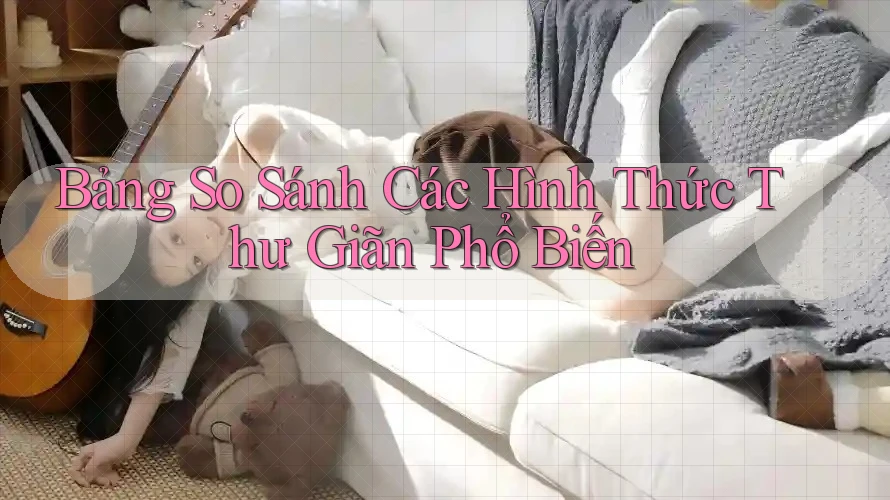 Bảng so sánh các hình thức thư giãn phổ biến