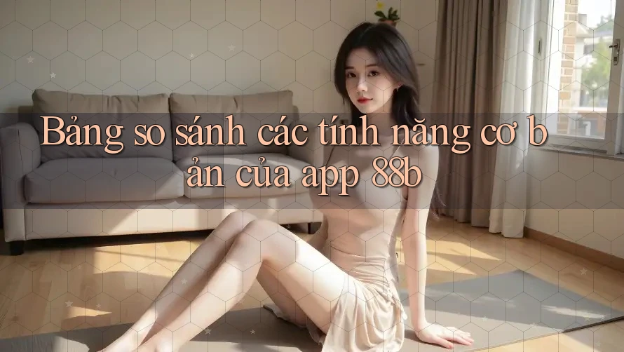 Bảng so sánh các tính năng cơ bản của app 88b